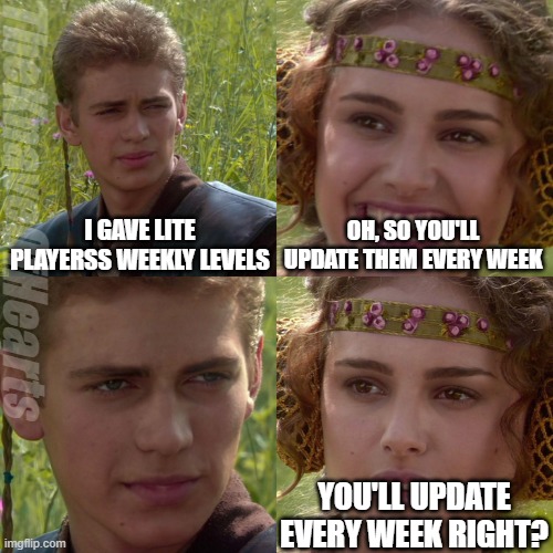 His idea of weekly is more like "every 8 days or so" | TheKnaveOfHearts; I GAVE LITE PLAYERSS WEEKLY LEVELS; OH, SO YOU'LL UPDATE THEM EVERY WEEK; YOU'LL UPDATE EVERY WEEK RIGHT? | image tagged in anakin padme 4 panel | made w/ Imgflip meme maker