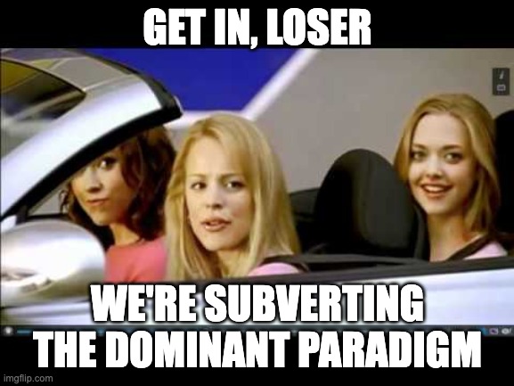 Get in loser | GET IN, LOSER; WE'RE SUBVERTING THE DOMINANT PARADIGM | image tagged in get in loser | made w/ Imgflip meme maker