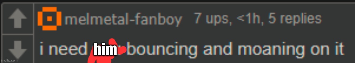 i need you bouncing and moaning on it | him | image tagged in i need you bouncing and moaning on it | made w/ Imgflip meme maker