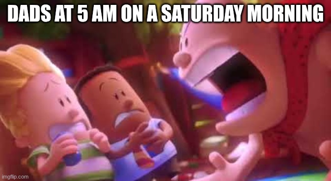 Captain Underpants Scream | DADS AT 5 AM ON A SATURDAY MORNING | image tagged in captain underpants scream | made w/ Imgflip meme maker