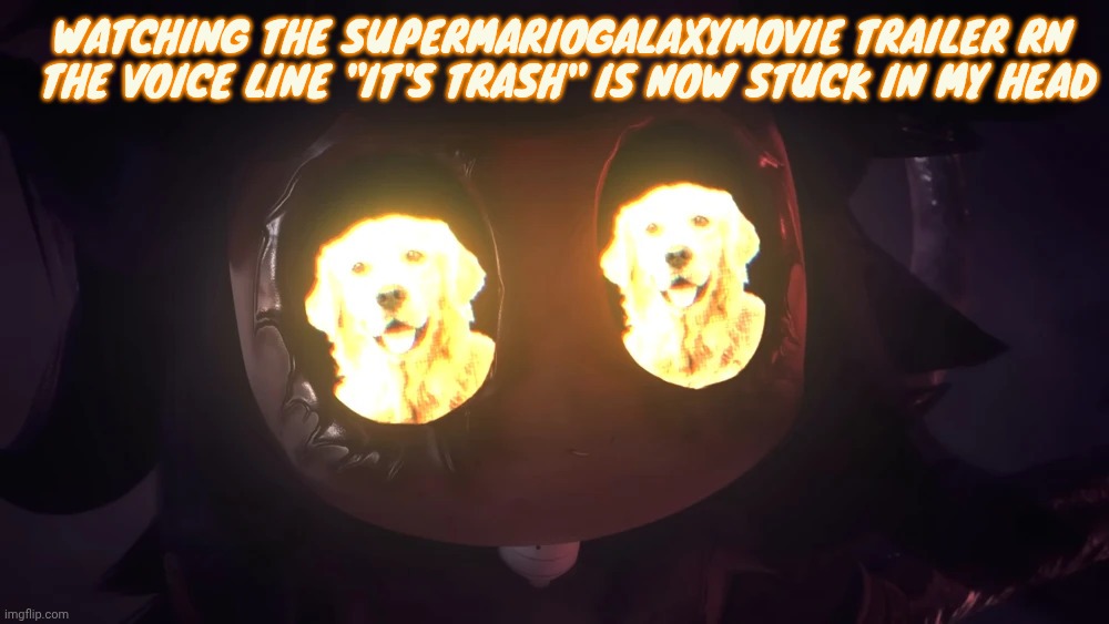 Doggy eyes :3 | WATCHING THE SUPERMARIOGALAXYMOVIE TRAILER RN
 THE VOICE LINE "IT'S TRASH" IS NOW STUCK IN MY HEAD | image tagged in doggy eyes 3 | made w/ Imgflip meme maker