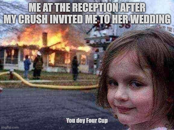Disaster Girl Meme | ME AT THE RECEPTION AFTER MY CRUSH INVITED ME TO HER WEDDING; You dey Four Cup | image tagged in memes,disaster girl | made w/ Imgflip meme maker