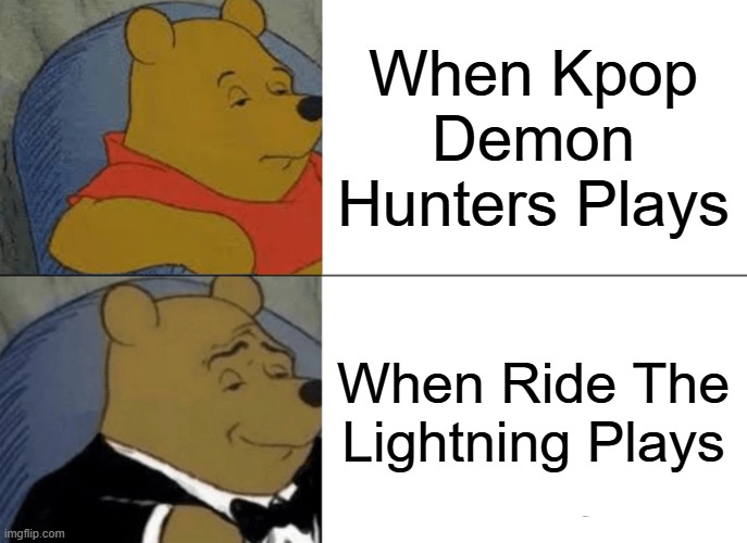 . | When Kpop Demon Hunters Plays; When Ride The Lightning Plays | image tagged in memes,tuxedo winnie the pooh | made w/ Imgflip meme maker