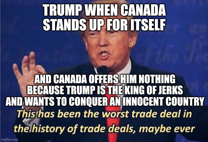 This is why Canada now hates USA | TRUMP WHEN CANADA STANDS UP FOR ITSELF; AND CANADA OFFERS HIM NOTHING BECAUSE TRUMP IS THE KING OF JERKS AND WANTS TO CONQUER AN INNOCENT COUNTRY | image tagged in donald trump worst trade deal | made w/ Imgflip meme maker