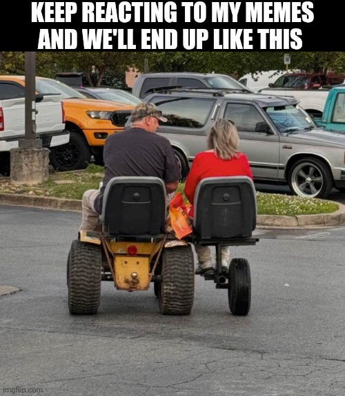 Keep Reacting To My Memes And We'll End Up Like This | KEEP REACTING TO MY MEMES AND WE'LL END UP LIKE THIS | image tagged in chrisjoines1 | made w/ Imgflip meme maker