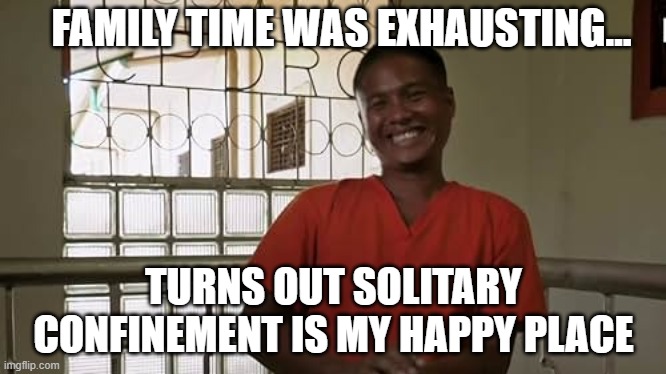 Solitude: now affordable for everyone | FAMILY TIME WAS EXHAUSTING…; TURNS OUT SOLITARY CONFINEMENT IS MY HAPPY PLACE | image tagged in prison meme,introvert meme,loner meme | made w/ Imgflip meme maker