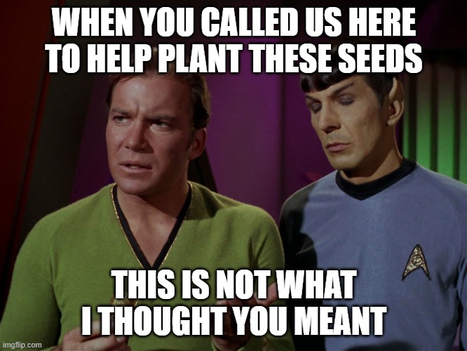 Plant a Seed | WHEN YOU CALLED US HERE TO HELP PLANT THESE SEEDS; THIS IS NOT WHAT I THOUGHT YOU MEANT | image tagged in star trek kirk spock wheat | made w/ Imgflip meme maker