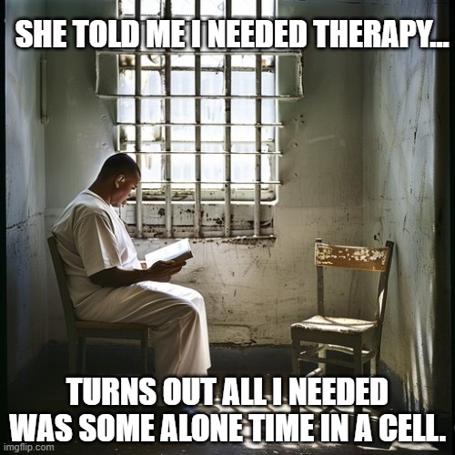 I stabbed her | SHE TOLD ME I NEEDED THERAPY…; TURNS OUT ALL I NEEDED WAS SOME ALONE TIME IN A CELL. | image tagged in introvert meme,inmate meme,prison meme,therapy meme | made w/ Imgflip meme maker