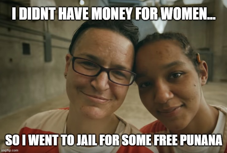 Resourceful | I DIDNT HAVE MONEY FOR WOMEN... SO I WENT TO JAIL FOR SOME FREE PUNANA | image tagged in jail meme,lesbian meme | made w/ Imgflip meme maker