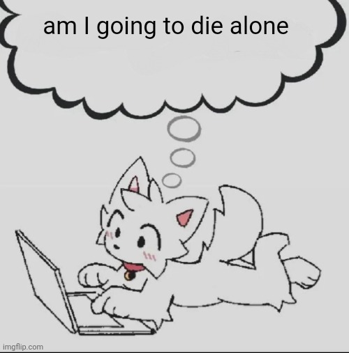 . | am I going to die alone | image tagged in huh guh hwuh | made w/ Imgflip meme maker