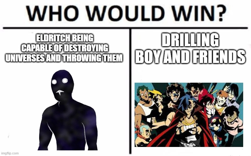 ROW ROW FIGHT THE POWER | ELDRITCH BEING CAPABLE OF DESTROYING UNIVERSES AND THROWING THEM; DRILLING BOY AND FRIENDS | image tagged in memes,who would win | made w/ Imgflip meme maker