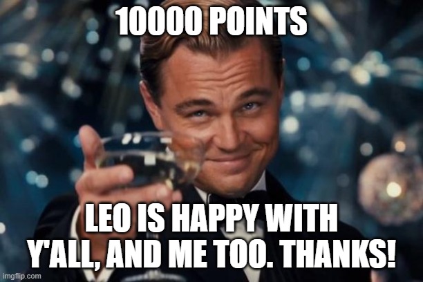 Thanks! | 10000 POINTS; LEO IS HAPPY WITH Y'ALL, AND ME TOO. THANKS! | image tagged in memes,leonardo dicaprio cheers,funny,fun,10k,imgflip points | made w/ Imgflip meme maker