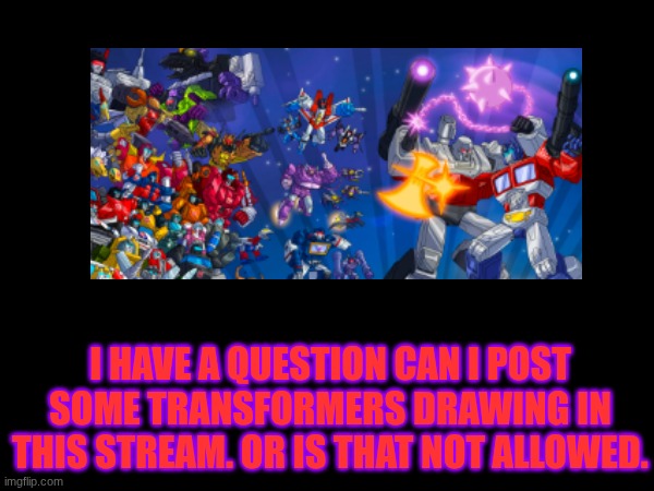 Can someone please answer my question. Note: The art I used for the post/meme is not mine. I found it on Google. | I HAVE A QUESTION CAN I POST SOME TRANSFORMERS DRAWING IN THIS STREAM. OR IS THAT NOT ALLOWED. | image tagged in transformers,drawing | made w/ Imgflip meme maker