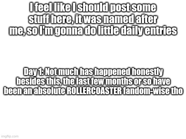 Idk what to title this tbh | I feel like I should post some stuff here, it was named after me, so I'm gonna do little daily entries; Day 1: Not much has happened honestly besides this, the last few months or so have been an absolute ROLLERCOASTER fandom-wise tho | made w/ Imgflip meme maker