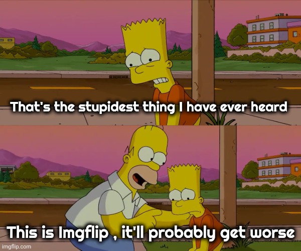 Homer and Bart worst day so far | That's the stupidest thing I have ever heard This is Imgflip , it'll probably get worse | image tagged in homer and bart worst day so far | made w/ Imgflip meme maker