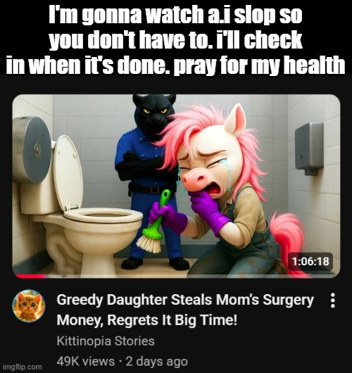 I'm gonna watch a.i slop so you don't have to. i'll check in when it's done. pray for my health | made w/ Imgflip meme maker