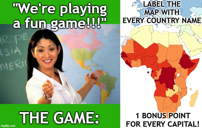 Teacher tricks | LABEL THE MAP WITH EVERY COUNTRY NAME; "We're playing a fun game!!!"; 1 BONUS POINT FOR EVERY CAPITAL! THE GAME: | image tagged in memes,unhelpful high school teacher,africa iq map | made w/ Imgflip meme maker