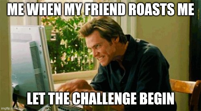 friend | ME WHEN MY FRIEND ROASTS ME; LET THE CHALLENGE BEGIN | image tagged in typing | made w/ Imgflip meme maker