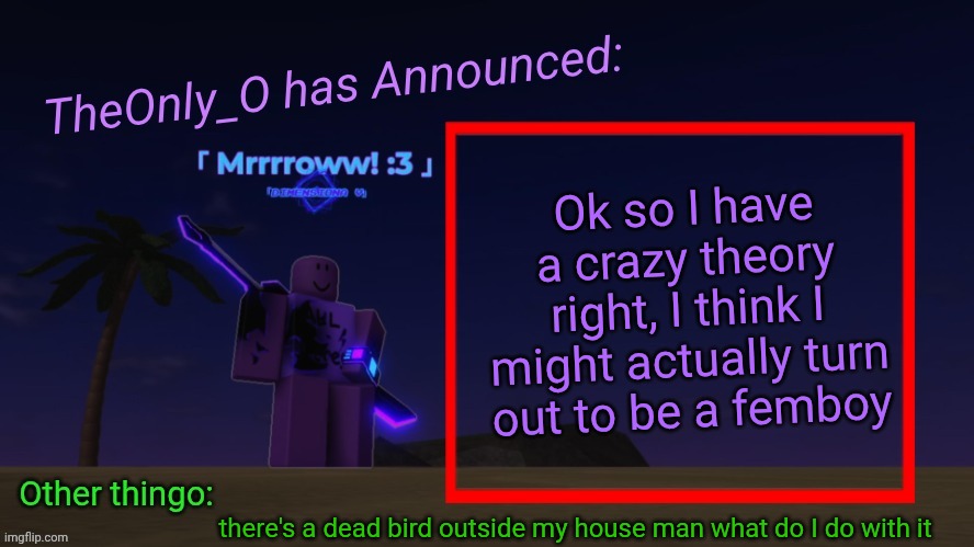 Idk I'm kinda fine with it? | Ok so I have a crazy theory right, I think I might actually turn out to be a femboy; there's a dead bird outside my house man what do I do with it | image tagged in os announment thingy 2 2,gulp | made w/ Imgflip meme maker