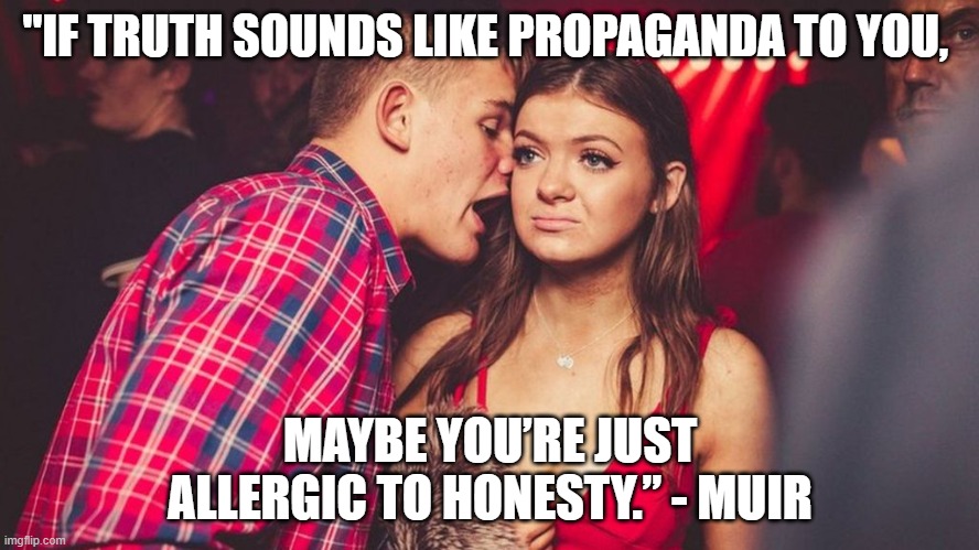 Guy talking to girl in club | "IF TRUTH SOUNDS LIKE PROPAGANDA TO YOU, MAYBE YOU’RE JUST ALLERGIC TO HONESTY.” - MUIR | image tagged in guy talking to girl in club | made w/ Imgflip meme maker