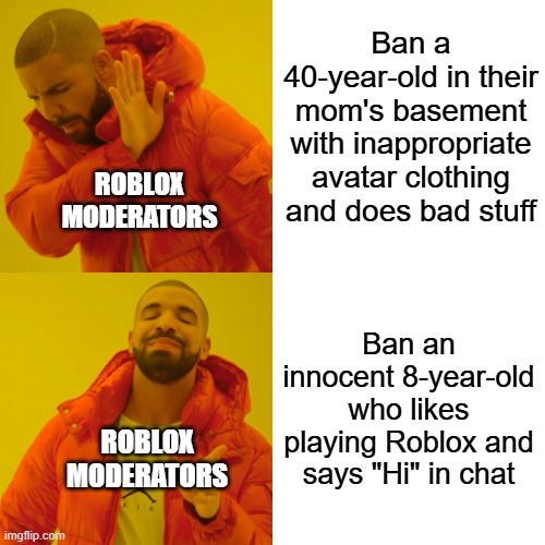 Roblox moderation right now | Ban a 40-year-old in their mom's basement with inappropriate avatar clothing and does bad stuff; ROBLOX MODERATORS; Ban an innocent 8-year-old who likes playing Roblox and says "Hi" in chat; ROBLOX MODERATORS | image tagged in memes,drake hotline bling | made w/ Imgflip meme maker