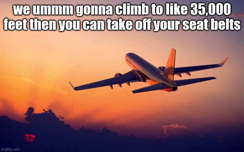Airplane taking off | we ummm gonna climb to like 35,000 feet then you can take off your seat belts | image tagged in airplane taking off | made w/ Imgflip meme maker