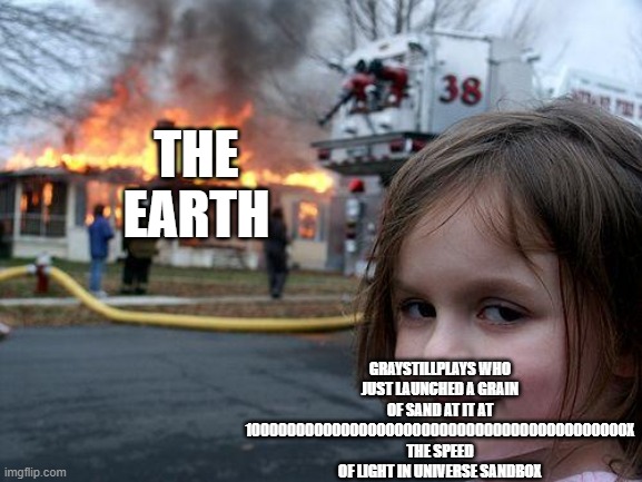 GrayStillPlays is a menace to society | THE EARTH; GRAYSTILLPLAYS WHO JUST LAUNCHED A GRAIN OF SAND AT IT AT 1000000000000000000000000000000000000000000X THE SPEED OF LIGHT IN UNIVERSE SANDBOX | image tagged in memes,disaster girl | made w/ Imgflip meme maker