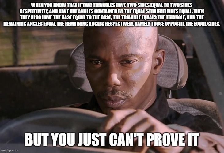 SAS needs to be an axiom! (IYKYK) | WHEN YOU KNOW THAT IF TWO TRIANGLES HAVE TWO SIDES EQUAL TO TWO SIDES RESPECTIVELY, AND HAVE THE ANGLES CONTAINED BY THE EQUAL STRAIGHT LINES EQUAL, THEN THEY ALSO HAVE THE BASE EQUAL TO THE BASE, THE TRIANGLE EQUALS THE TRIANGLE, AND THE REMAINING ANGLES EQUAL THE REMAINING ANGLES RESPECTIVELY, NAMELY THOSE OPPOSITE THE EQUAL SIDES. BUT YOU JUST CAN'T PROVE IT | image tagged in doakes | made w/ Imgflip meme maker