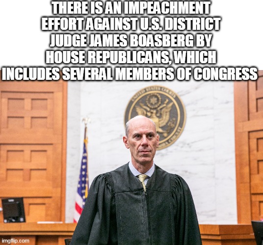 THERE IS AN IMPEACHMENT EFFORT AGAINST U.S. DISTRICT JUDGE JAMES BOASBERG BY HOUSE REPUBLICANS, WHICH INCLUDES SEVERAL MEMBERS OF CONGRESS | made w/ Imgflip meme maker