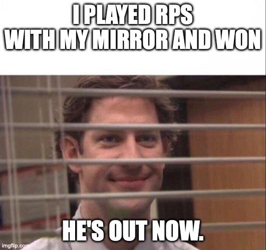 he's gone now? | I PLAYED RPS WITH MY MIRROR AND WON; HE'S OUT NOW. | image tagged in jim halpert | made w/ Imgflip meme maker