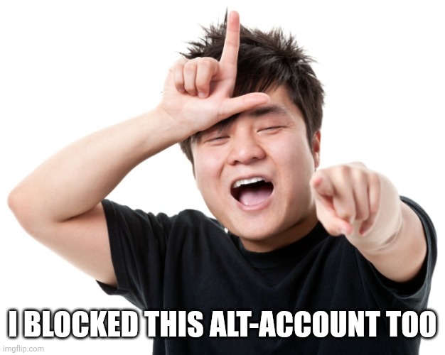 You're a loser | I BLOCKED THIS ALT-ACCOUNT TOO | image tagged in you're a loser | made w/ Imgflip meme maker