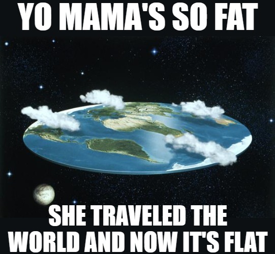 image tagged in yo mamas so fat,flat earth,funny | made w/ Imgflip meme maker