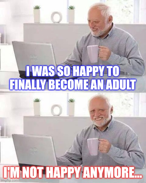 From child to adult | I WAS SO HAPPY TO FINALLY BECOME AN ADULT; I'M NOT HAPPY ANYMORE... | image tagged in memes,hide the pain harold | made w/ Imgflip meme maker