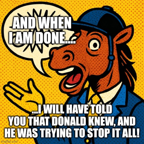 AND WHEN I AM DONE.... ...I WILL HAVE TOLD YOU THAT DONALD KNEW, AND HE WAS TRYING TO STOP IT ALL! | image tagged in horseman rambling about nonsense | made w/ Imgflip meme maker