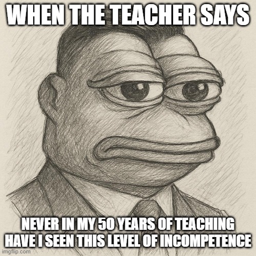 pepe frog | WHEN THE TEACHER SAYS; NEVER IN MY 5O YEARS OF TEACHING HAVE I SEEN THIS LEVEL OF INCOMPETENCE | image tagged in memes | made w/ Imgflip meme maker