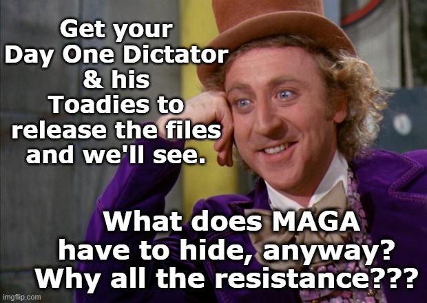 Get your Day One Dictator & his Toadies to release the files and we'll see. What does MAGA have to hide, anyway? Why all the resistance??? | image tagged in willy wonka hd | made w/ Imgflip meme maker