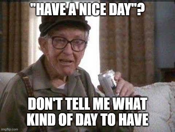 Grumpy old Man | "HAVE A NICE DAY"? DON'T TELL ME WHAT KIND OF DAY TO HAVE | image tagged in grumpy old man | made w/ Imgflip meme maker