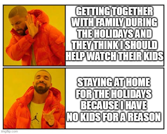Getting together with Family during the holidays and they think I should help watch their kids | GETTING TOGETHER WITH FAMILY DURING THE HOLIDAYS AND THEY THINK I SHOULD HELP WATCH THEIR KIDS; STAYING AT HOME FOR THE HOLIDAYS BECAUSE I HAVE NO KIDS FOR A REASON | image tagged in no - yes,funny,holidays,family,get together,kids | made w/ Imgflip meme maker