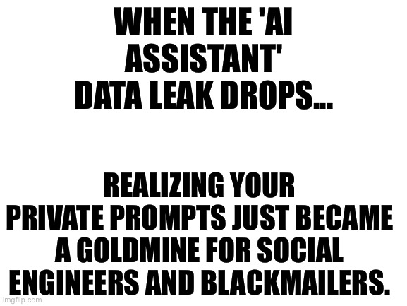 iWeaver.ai Database Sale | WHEN THE 'AI ASSISTANT' DATA LEAK DROPS... REALIZING YOUR PRIVATE PROMPTS JUST BECAME A GOLDMINE FOR SOCIAL ENGINEERS AND BLACKMAILERS. | image tagged in blank white template,leaks,hackers,artificial intelligence,data,blackmail | made w/ Imgflip meme maker