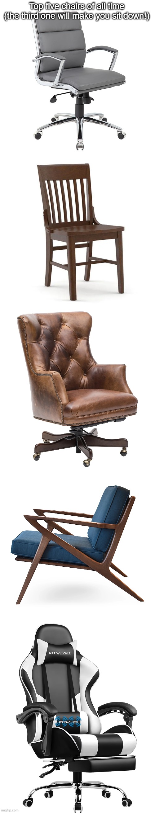 top 5 chairs | Top five chairs of all time (the third one will make you sit down!) | image tagged in chairs,chair | made w/ Imgflip meme maker