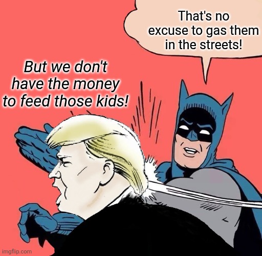 and the magats wonder why we compare him to hitler | That's no excuse to gas them in the streets! But we don't have the money to feed those kids! | image tagged in batman slaps trump | made w/ Imgflip meme maker