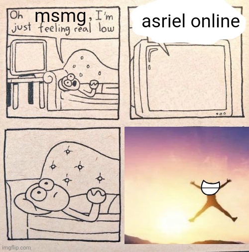 :DD | asriel online; msmg | image tagged in i'm just feeling real low | made w/ Imgflip meme maker