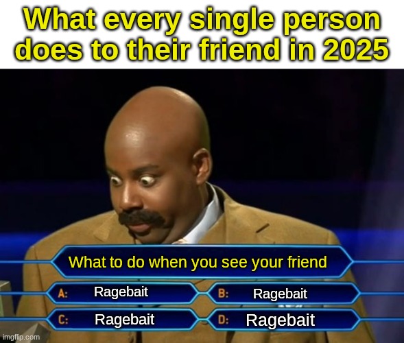 This point rage baiting isn't even cool anymore. Its just being an immature person :( | What every single person does to their friend in 2025; What to do when you see your friend; Ragebait; Ragebait; Ragebait; Ragebait | image tagged in who wants to be a millionaire,sad,ragebait,friends,relatable | made w/ Imgflip meme maker