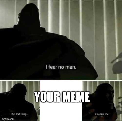 I fear no man | YOUR MEME | image tagged in i fear no man | made w/ Imgflip meme maker