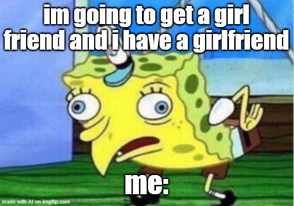 I have to get a girlfriend | im going to get a girl friend and i have a girlfriend; me: | image tagged in memes,mocking spongebob,funny | made w/ Imgflip meme maker