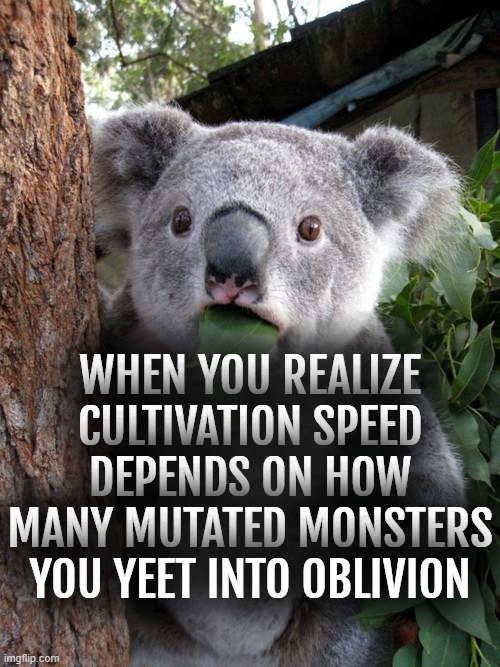 WHEN YOU REALIZE CULTIVATION SPEED DEPENDS ON MURDERING MUTATED MONSTERS | WHEN YOU REALIZE CULTIVATION SPEED DEPENDS ON HOW MANY MUTATED MONSTERS YOU YEET INTO OBLIVION | image tagged in memes,surprised koala,mutant,monster,gaming,murder | made w/ Imgflip meme maker