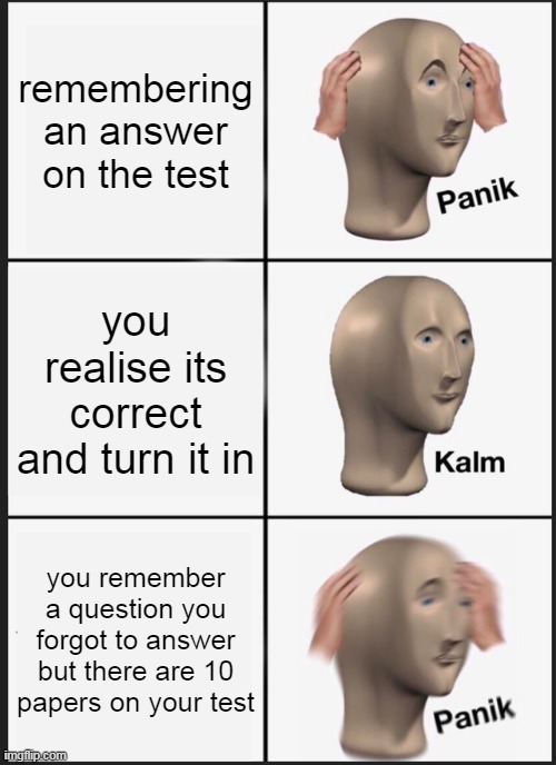 Panik Kalm Panik Meme | remembering an answer on the test; you realise its correct and turn it in; you remember a question you forgot to answer but there are 10 papers on your test | image tagged in memes,panik kalm panik | made w/ Imgflip meme maker