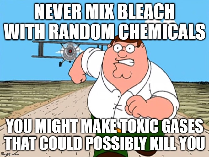 Be Careful With Bleach | NEVER MIX BLEACH WITH RANDOM CHEMICALS; YOU MIGHT MAKE TOXIC GASES THAT COULD POSSIBLY KILL YOU | image tagged in peter griffin running away,chemicals,bleach,ammonia,gas,safety | made w/ Imgflip meme maker