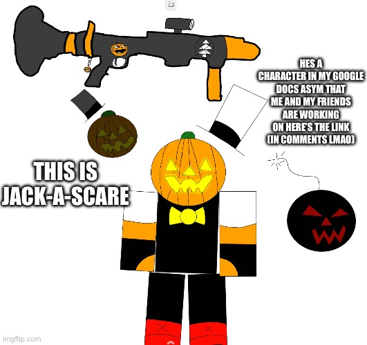 This is jack-a-scare and hes my oc | HES A CHARACTER IN MY GOOGLE DOCS ASYM THAT ME AND MY FRIENDS ARE WORKING ON HERE’S THE LINK (IN COMMENTS LMAO); THIS IS JACK-A-SCARE | made w/ Imgflip meme maker