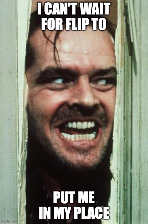 Here's Johnny Meme | I CAN'T WAIT FOR FLIP TO; PUT ME IN MY PLACE | image tagged in memes,here's johnny | made w/ Imgflip meme maker